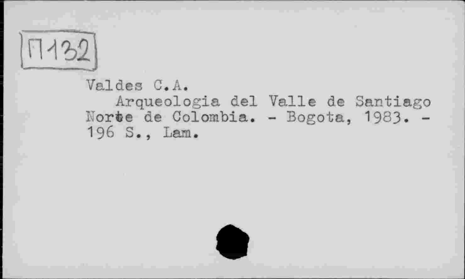 ﻿ГШ2
'..win і* ■ielllBl|
Valdes C.A.
Arqueologia del Valle de Santiago Norte de Colombia. - Bogota, 1983. -196 S., Lam.